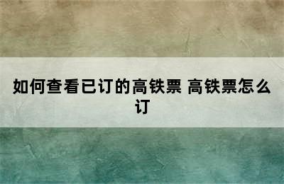 如何查看已订的高铁票 高铁票怎么订